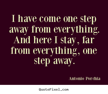 I have come one step away from everything.  and here i stay,.. Antonio Porchia good life quotes
