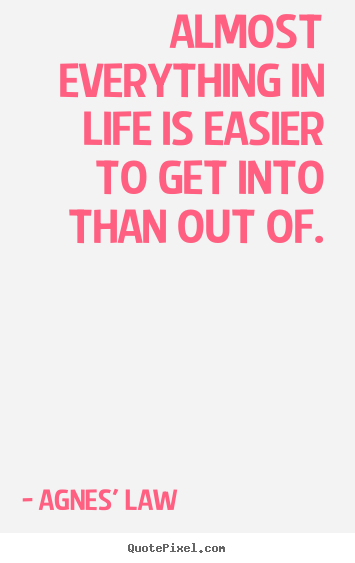 Quote about life - Almost everything in life is easier to get into than out..