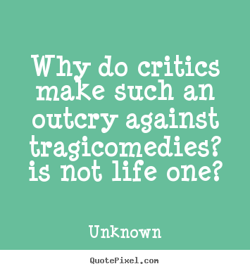 Quotes about life - Why do critics make such an outcry against tragicomedies?..