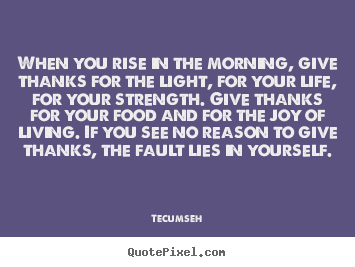 Life quotes - When you rise in the morning, give thanks for the light,..