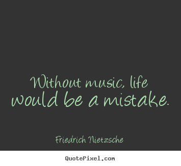 Without music, life would be a mistake. Friedrich Nietzsche great life quote