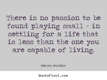Life quotes - There is no passion to be found playing small - in settling for..
