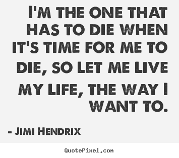 Quote about life - I'm the one that has to die when it's time for me..