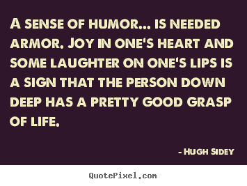A sense of humor... is needed armor. joy in one's heart and some laughter.. Hugh Sidey good life quotes