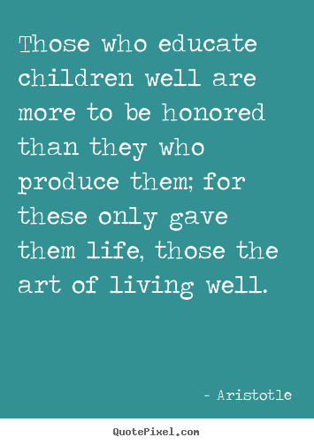 Those who educate children well are more to be honored than they.. Aristotle  life quotes