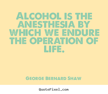 George Bernard Shaw picture quotes - Alcohol is the anesthesia by which we endure the operation of life. - Life quote