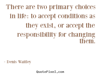 Quote about life - There are two primary choices in life: to accept conditions..