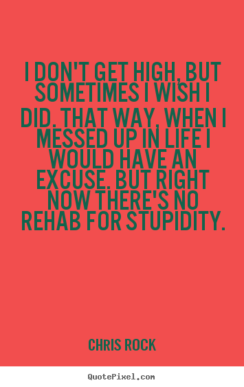 I don't get high, but sometimes i wish i did. that way, when i messed.. Chris Rock best life quotes