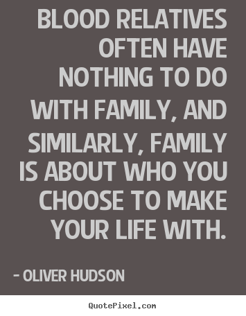 Blood relatives often have nothing to do with family, and similarly,.. Oliver Hudson top life quotes