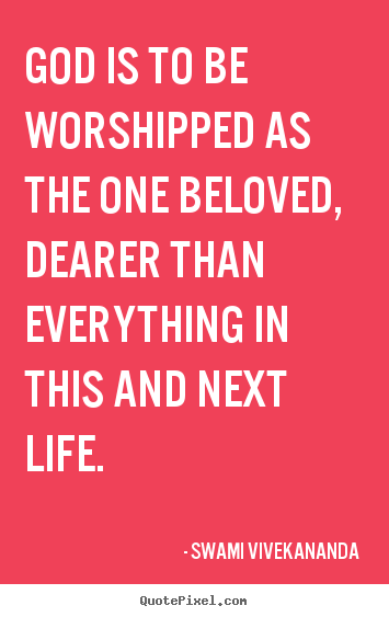 Quotes about life - God is to be worshipped as the one beloved, dearer than..