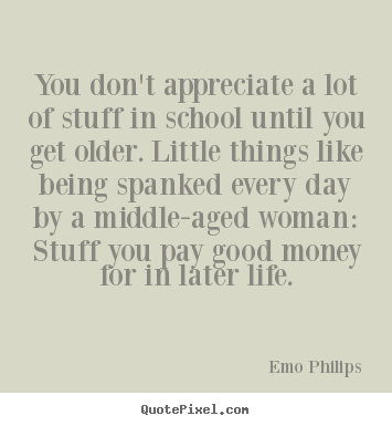 You don't appreciate a lot of stuff in school until you get older... Emo Philips famous life quotes