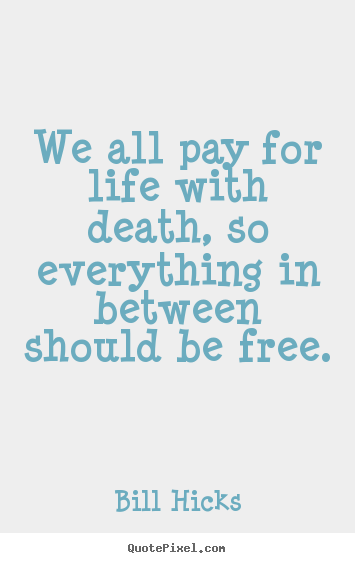 Bill Hicks picture quote - We all pay for life with death, so everything.. - Life quotes