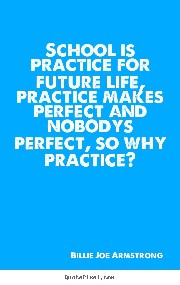 Life quote - School is practice for future life, practice makes perfect and nobodys..