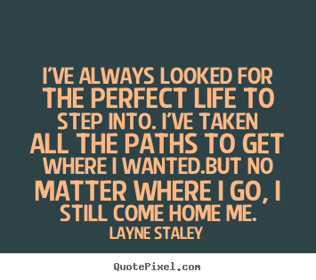 Life quotes - I've always looked for the perfect life to step into...