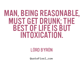 Man, being reasonable, must get drunk; the.. Lord Byron great life sayings