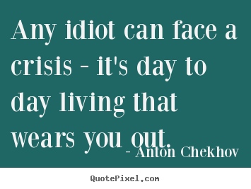Quotes about life - Any idiot can face a crisis - it's day to day living that wears..