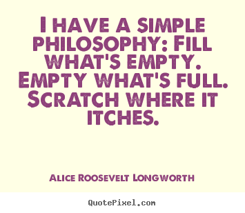 Quote about life - I have a simple philosophy: fill what's empty. empty what's..