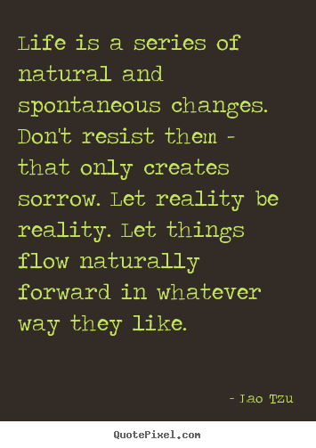 Quotes about life - Life is a series of natural and spontaneous changes. don't resist..