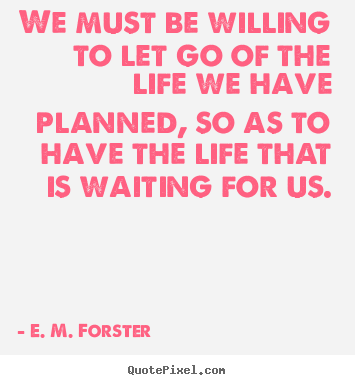 We must be willing to let go of the life.. E. M. Forster  life quotes
