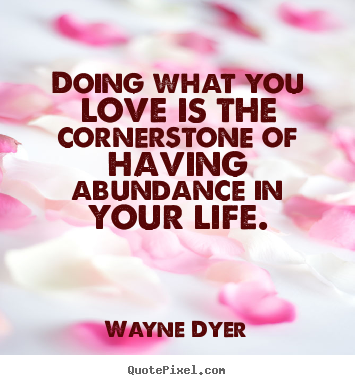 Doing what you love is the cornerstone of.. Wayne Dyer  life quotes