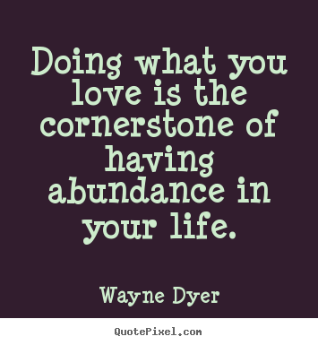 Make custom picture quotes about life - Doing what you love is the cornerstone of having abundance in your life.