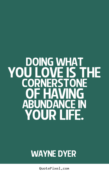 Wayne Dyer poster quotes - Doing what you love is the cornerstone of having abundance in.. - Life quote