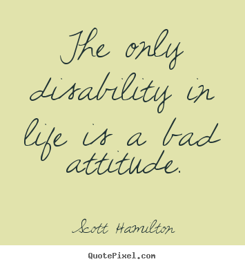 Create custom pictures sayings about life - The only disability in life is a bad attitude.