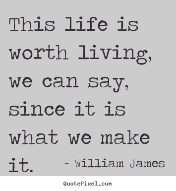 Life quotes - This life is worth living, we can say, since..