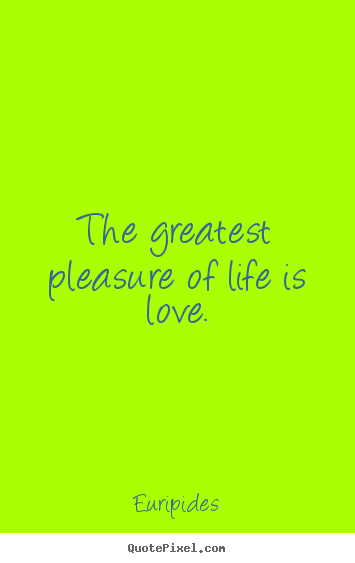 Quotes about life - The greatest pleasure of life is love.