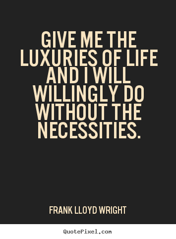 Give me the luxuries of life and i will willingly.. Frank Lloyd Wright  life quotes