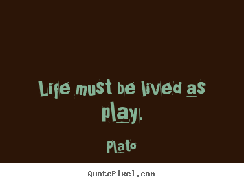 Life sayings - Life must be lived as play.