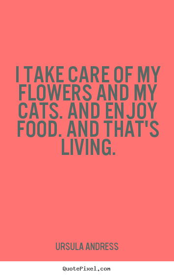 How to design picture quote about life - I take care of my flowers and my cats. and enjoy food. and that's..