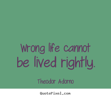Theodor Adorno photo sayings - Wrong life cannot be lived rightly. - Life quotes