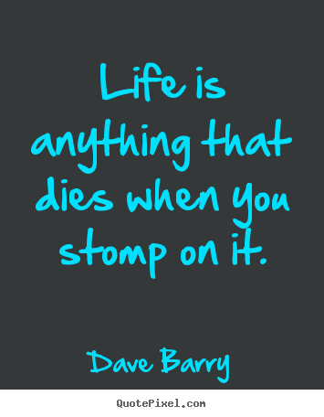 Life is anything that dies when you stomp on it. Dave Barry popular life quotes