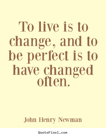 To live is to change, and to be perfect is to have changed often. John Henry Newman good life quote