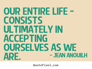 Quote about life - Our entire life - consists ultimately in accepting ourselves..