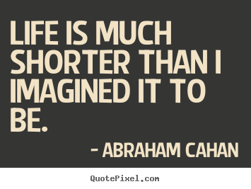 Quote about life - Life is much shorter than i imagined it to be.