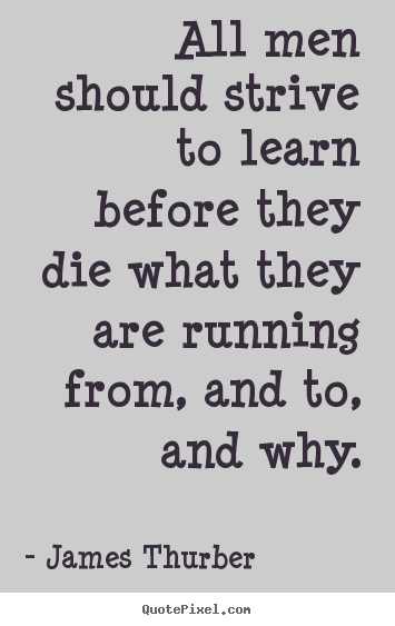 Quote about life - All men should strive to learn before they die what they are running..