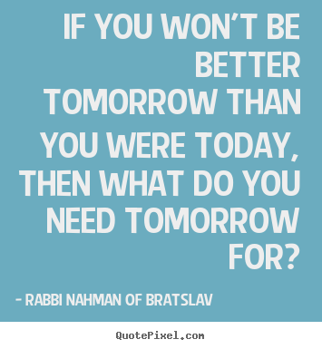 Quotes about life - If you won't be better tomorrow than you were today, then what..