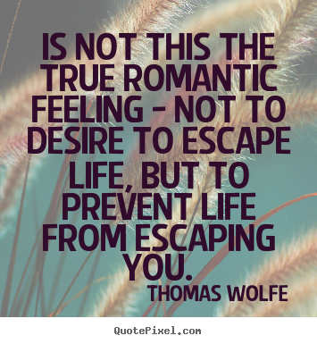 Life quotes - Is not this the true romantic feeling - not to desire to escape life,..