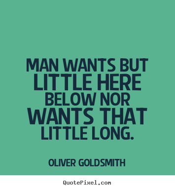 Man wants but little here below nor wants that little long. Oliver Goldsmith  life quotes