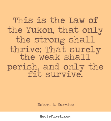 This is the law of the yukon, that only the strong shall thrive;.. Robert W. Service famous life quotes