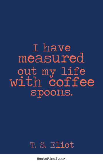 T. S. Eliot picture quote - I have measured out my life with coffee spoons. - Life quotes