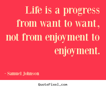 Life is a progress from want to want, not from.. Samuel Johnson best life quotes