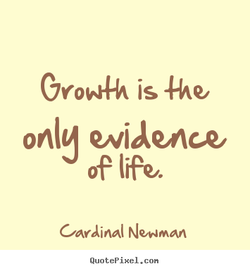 Growth is the only evidence of life. Cardinal Newman good life quotes