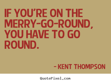 Kent Thompson picture quote - If you're on the merry-go-round, you have to go round. - Life quotes
