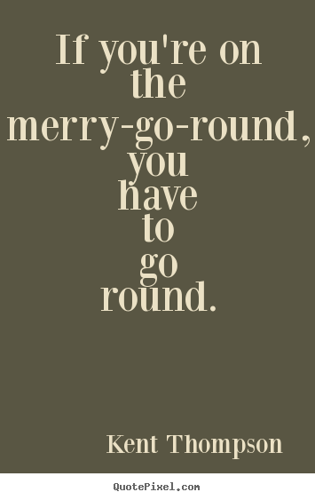 Sayings about life - If you're on the merry-go-round, you have to go..