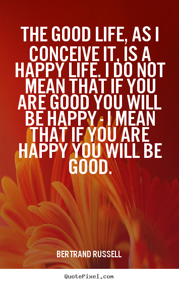 The good life, as i conceive it, is a happy life. i.. Bertrand Russell good life quotes
