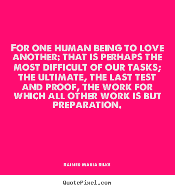 For one human being to love another: that is perhaps.. Rainer Maria Rilke best life quotes