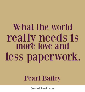 Quotes about life - What the world really needs is more love and less paperwork.